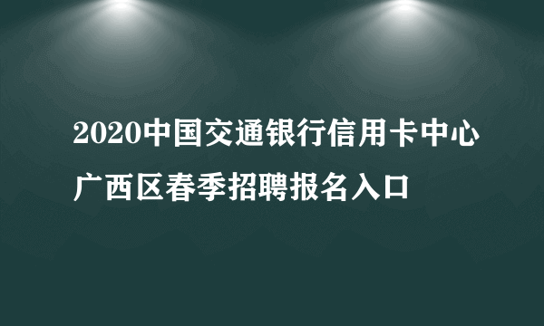 2020中国交通银行信用卡中心广西区春季招聘报名入口