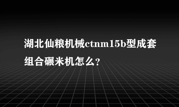 湖北仙粮机械ctnm15b型成套组合碾米机怎么？