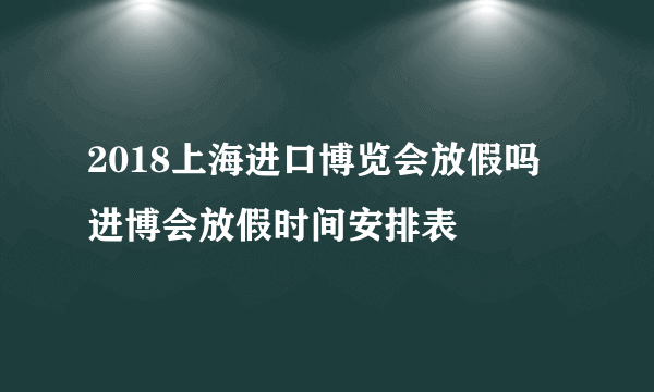 2018上海进口博览会放假吗 进博会放假时间安排表