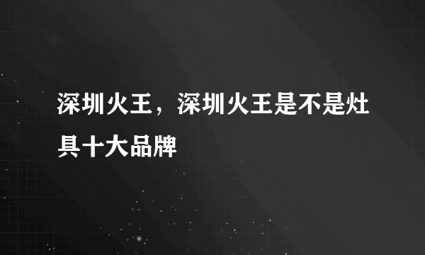 深圳火王，深圳火王是不是灶具十大品牌