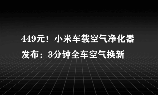 449元！小米车载空气净化器发布：3分钟全车空气换新