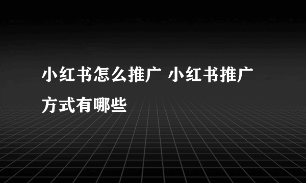 小红书怎么推广 小红书推广方式有哪些