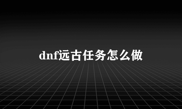 dnf远古任务怎么做