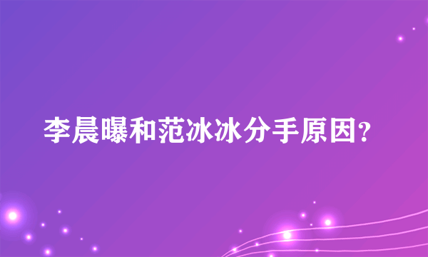 李晨曝和范冰冰分手原因？