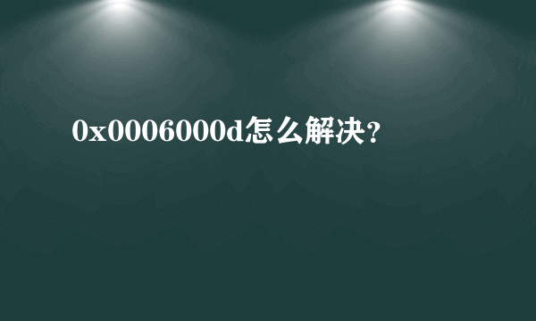 0x0006000d怎么解决？