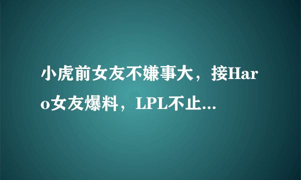 小虎前女友不嫌事大，接Haro女友爆料，LPL不止Haro一个吃鸡