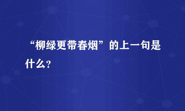 “柳绿更带春烟”的上一句是什么？