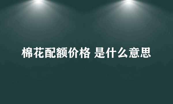 棉花配额价格 是什么意思