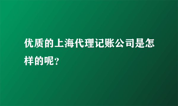 优质的上海代理记账公司是怎样的呢？