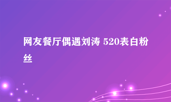 网友餐厅偶遇刘涛 520表白粉丝