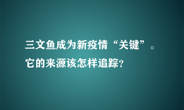 三文鱼成为新疫情“关键”。它的来源该怎样追踪？