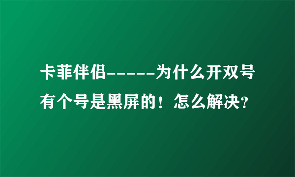 卡菲伴侣-----为什么开双号有个号是黑屏的！怎么解决？