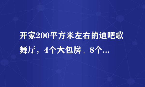 开家200平方米左右的迪吧歌舞厅，4个大包房、8个中包房，15平方米的舞池地颤大概需要多少资金？