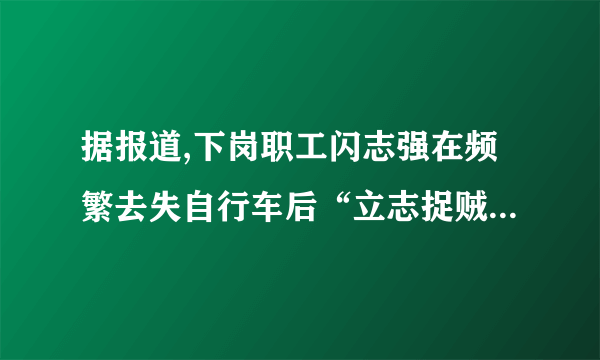 据报道,下岗职工闪志强在频繁去失自行车后“立志捉贼”,躲在暗处拍摄偷车贼盗窃的过程,然后用手机报警让警方现场抓捕。8年来,在闪志强的举报下,共有1000余名偷车贼落网。现在闪志强不仅是视频网站的“红人”,也成了家喻户晓的“抓贼英雄”,受到了不少网民的追捧。 (1)我们应该如何看待闪志强的行为?(8分) (2)闪志强受到了不少网民的追捧,这说明了什么?(6分)