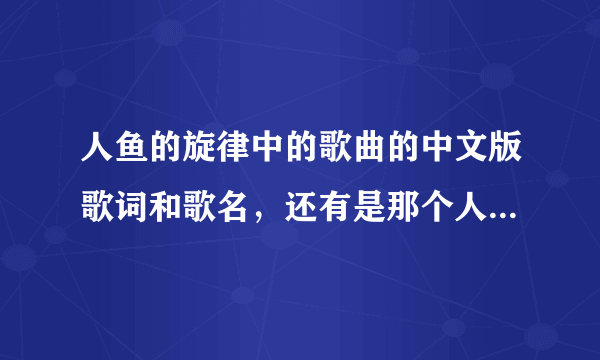 人鱼的旋律中的歌曲的中文版歌词和歌名，还有是那个人唱的。（所有）