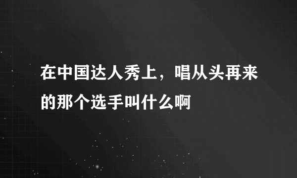 在中国达人秀上，唱从头再来的那个选手叫什么啊