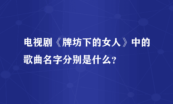 电视剧《牌坊下的女人》中的歌曲名字分别是什么？