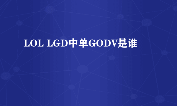 LOL LGD中单GODV是谁