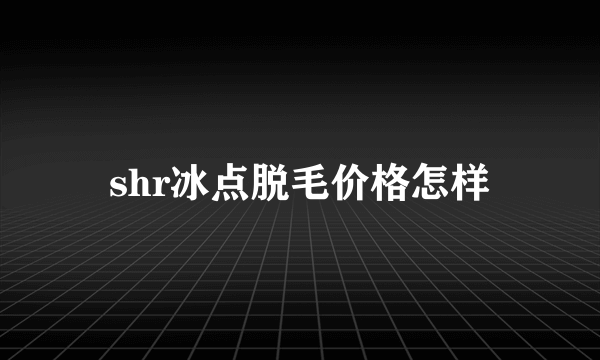 shr冰点脱毛价格怎样