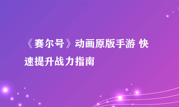 《赛尔号》动画原版手游 快速提升战力指南