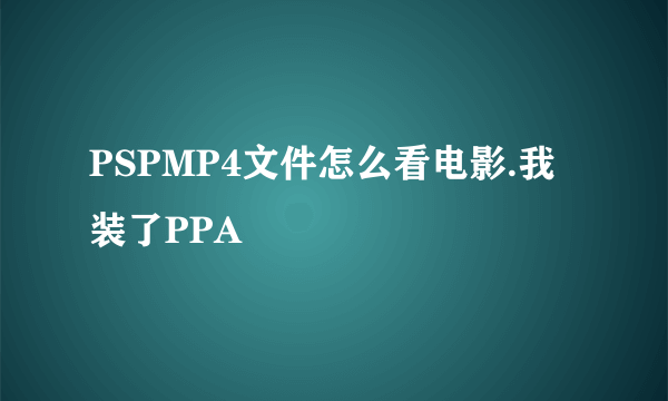 PSPMP4文件怎么看电影.我装了PPA