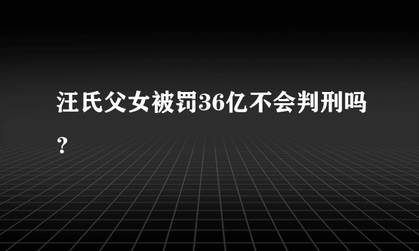 汪氏父女被罚36亿不会判刑吗？