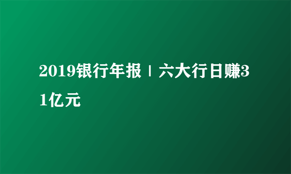 2019银行年报｜六大行日赚31亿元