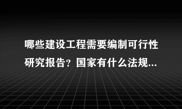 哪些建设工程需要编制可行性研究报告？国家有什么法规规定的吗