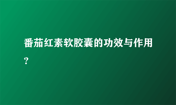 番茄红素软胶囊的功效与作用？