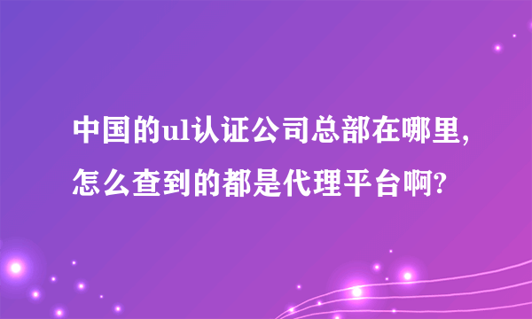 中国的ul认证公司总部在哪里,怎么查到的都是代理平台啊?