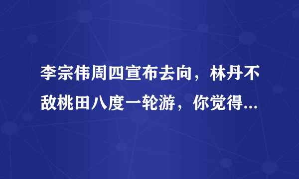 李宗伟周四宣布去向，林丹不敌桃田八度一轮游，你觉得还有机会看到第41次“林李决”吗？