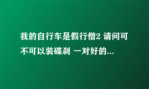 我的自行车是假行僧2 请问可不可以装碟刹 一对好的碟刹要多少钱 哪种性能比较好 请高手指点