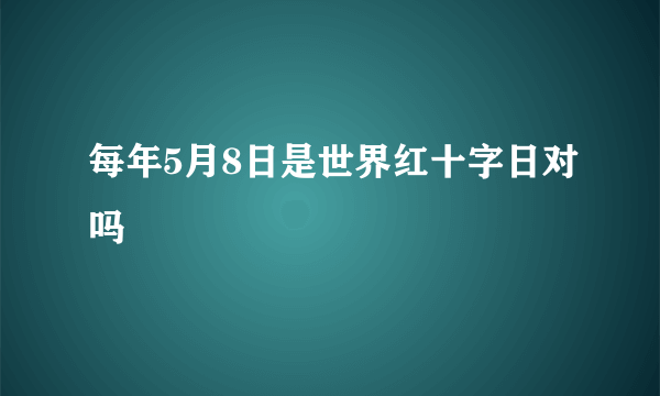 每年5月8日是世界红十字日对吗