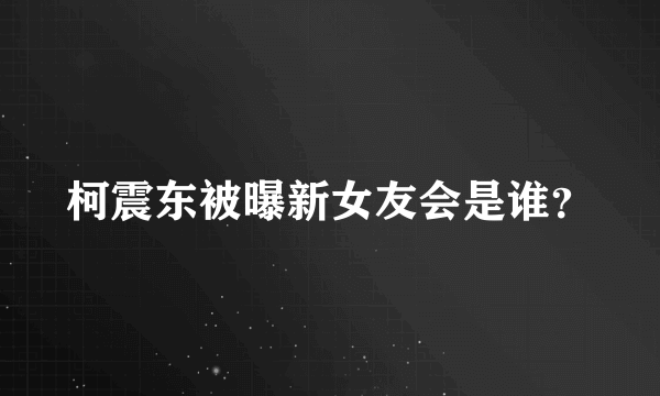 柯震东被曝新女友会是谁？