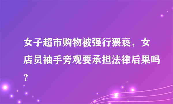 女子超市购物被强行猥亵，女店员袖手旁观要承担法律后果吗？