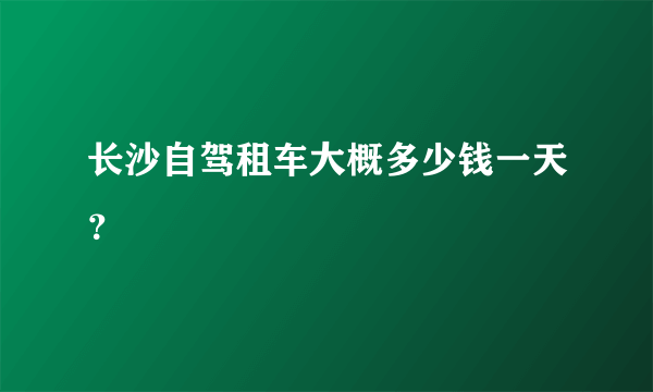 长沙自驾租车大概多少钱一天？