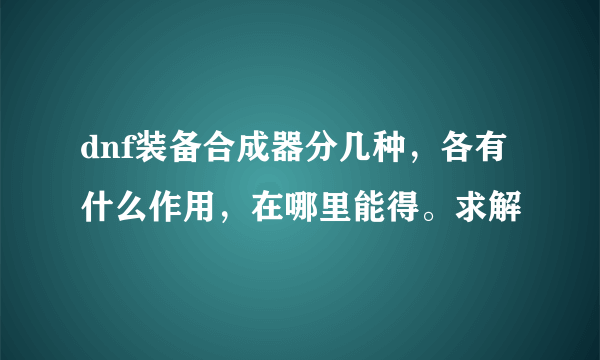 dnf装备合成器分几种，各有什么作用，在哪里能得。求解