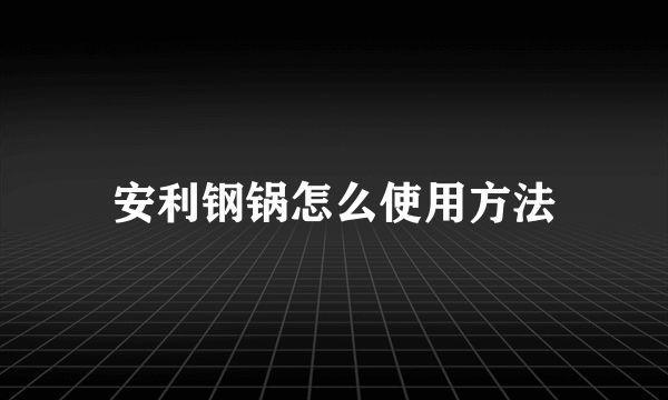 安利钢锅怎么使用方法