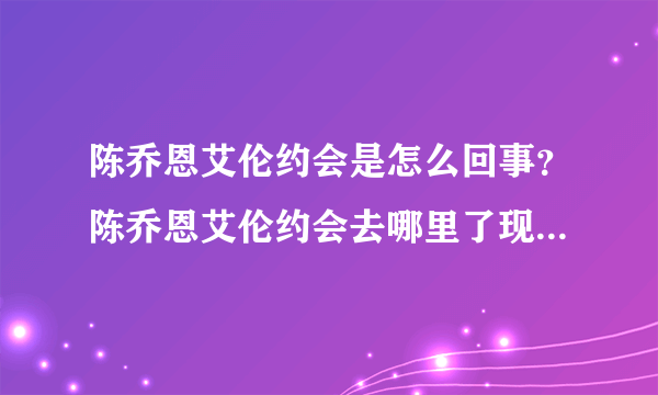 陈乔恩艾伦约会是怎么回事？陈乔恩艾伦约会去哪里了现场图曝光