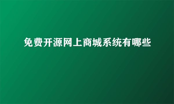 免费开源网上商城系统有哪些