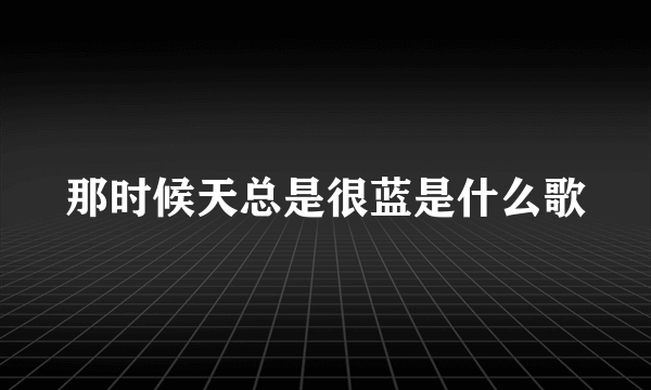 那时候天总是很蓝是什么歌