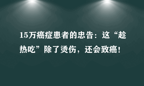 15万癌症患者的忠告：这“趁热吃”除了烫伤，还会致癌！