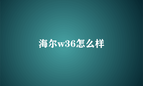 海尔w36怎么样