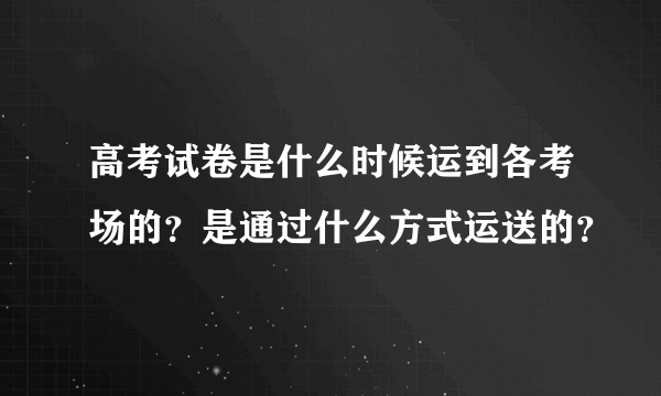 高考试卷是什么时候运到各考场的？是通过什么方式运送的？