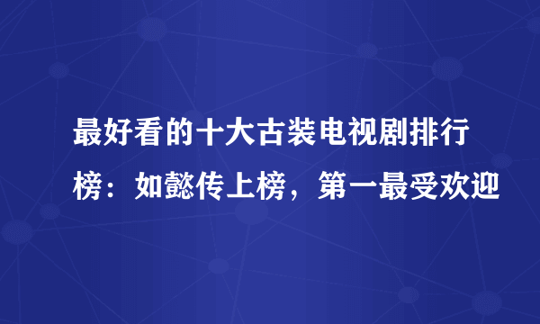 最好看的十大古装电视剧排行榜：如懿传上榜，第一最受欢迎