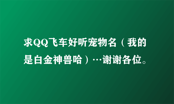 求QQ飞车好听宠物名（我的是白金神兽哈）…谢谢各位。