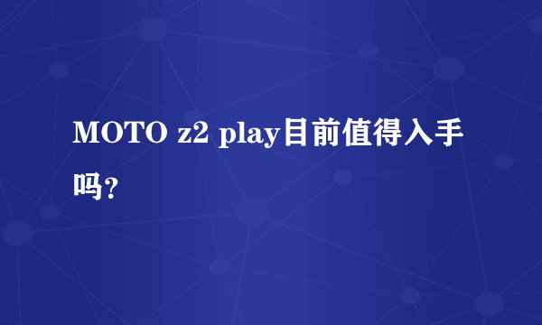 MOTO z2 play目前值得入手吗？