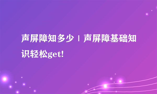 声屏障知多少｜声屏障基础知识轻松get!