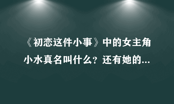 《初恋这件小事》中的女主角小水真名叫什么？还有她的详细资料！谢谢！