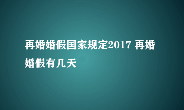 再婚婚假国家规定2017 再婚婚假有几天